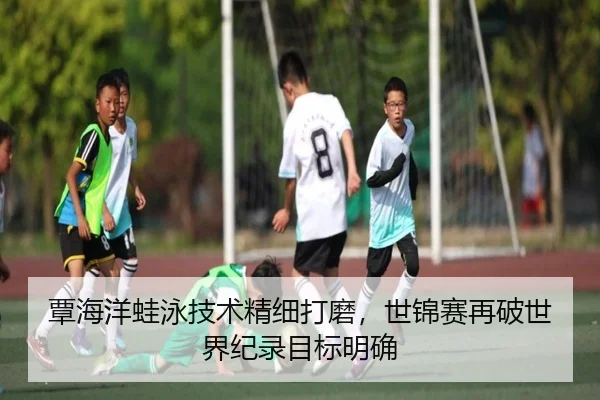 覃海洋蛙泳技术精细打磨，世锦赛再破世界纪录目标明确