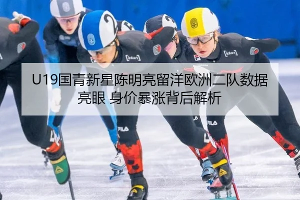 U19国青新星陈明亮留洋欧洲二队数据亮眼 身价暴涨背后解析